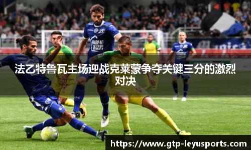 法乙特鲁瓦主场迎战克莱蒙争夺关键三分的激烈对决
