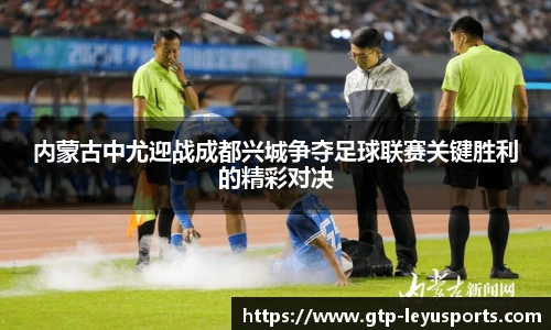 内蒙古中尤迎战成都兴城争夺足球联赛关键胜利的精彩对决